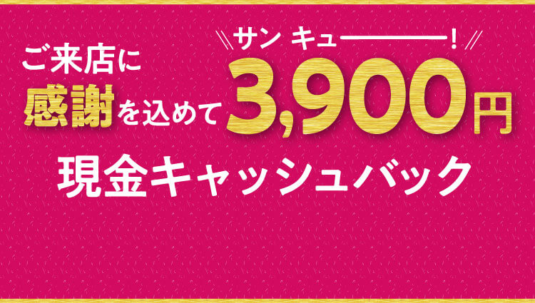 ご来店に感謝を込めて3,900円現金キャッシュバック